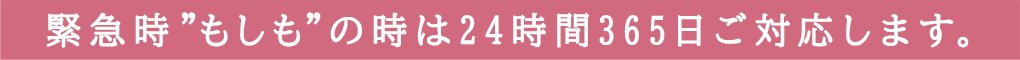 緊急時”もしも”の時は24時間365日ご対応します。